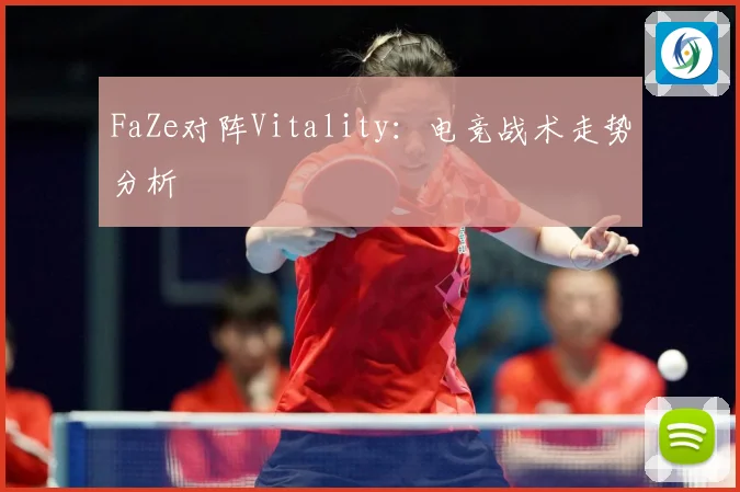 FaZe对阵Vitality：电竞战术走势分析