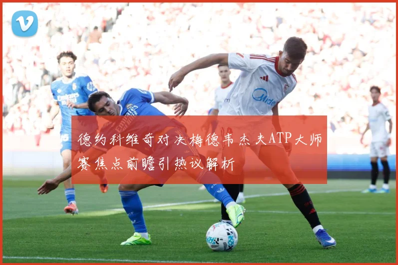 德约科维奇对决梅德韦杰夫ATP大师赛焦点前瞻引热议解析