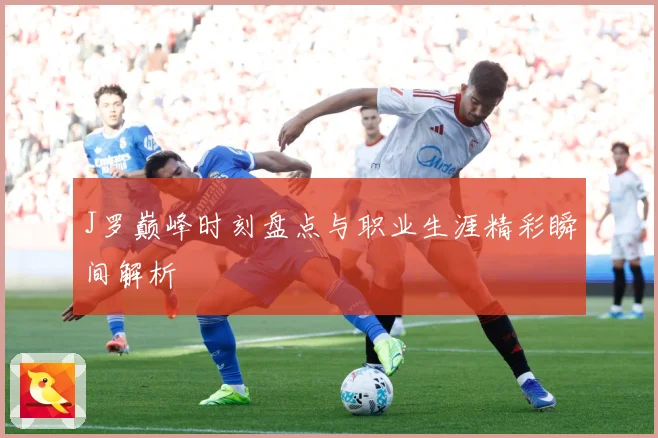 J罗巅峰时刻盘点与职业生涯精彩瞬间解析