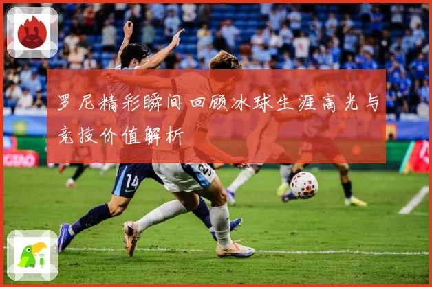 罗尼精彩瞬间回顾冰球生涯高光与竞技价值解析