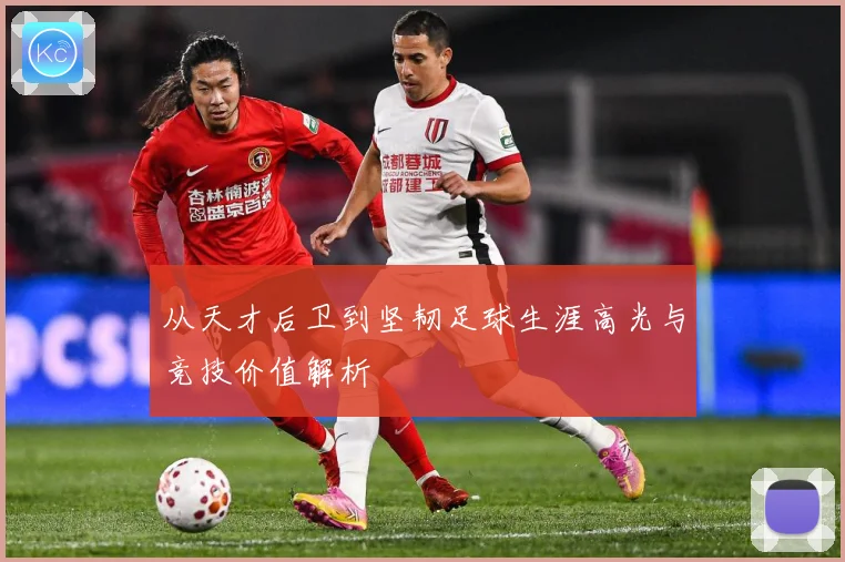 从天才后卫到坚韧足球生涯高光与竞技价值解析