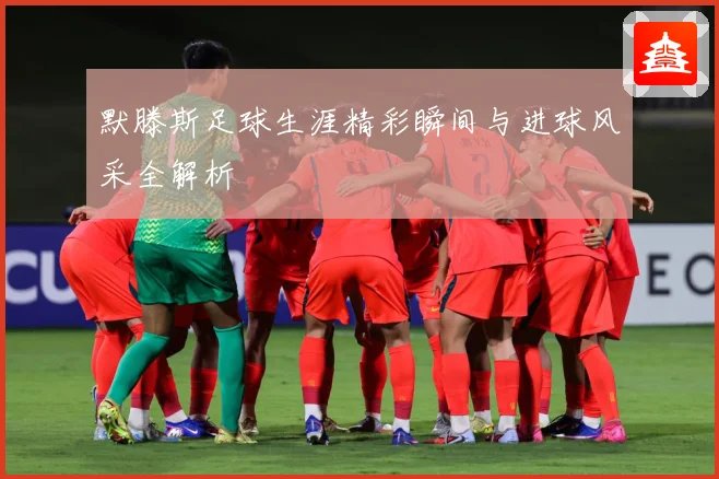 默滕斯足球生涯精彩瞬间与进球风采全解析