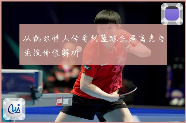 从凯尔特人传奇到篮球生涯高光与竞技价值解析