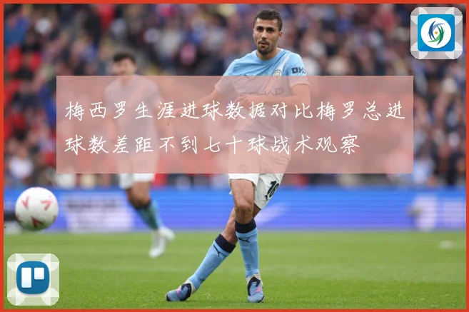 梅西罗生涯进球数据对比梅罗总进球数差距不到七十球战术观察