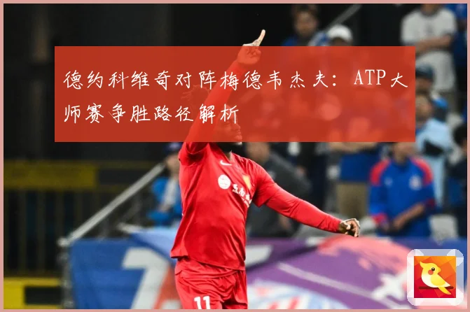 德约科维奇对阵梅德韦杰夫：ATP大师赛争胜路径解析