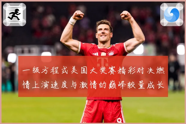 一级方程式美国大奖赛精彩对决燃情上演速度与激情的巅峰较量成长观察