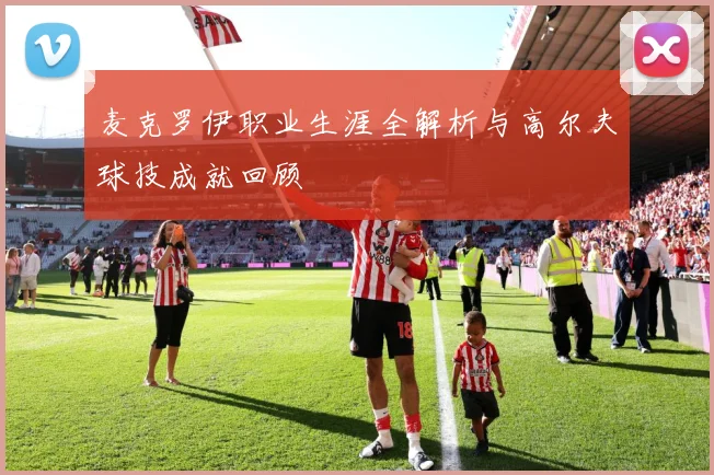 麦克罗伊职业生涯全解析与高尔夫球技成就回顾