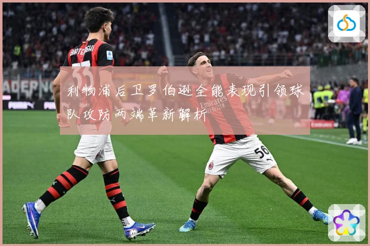 利物浦后卫罗伯逊全能表现引领球队攻防两端革新解析
