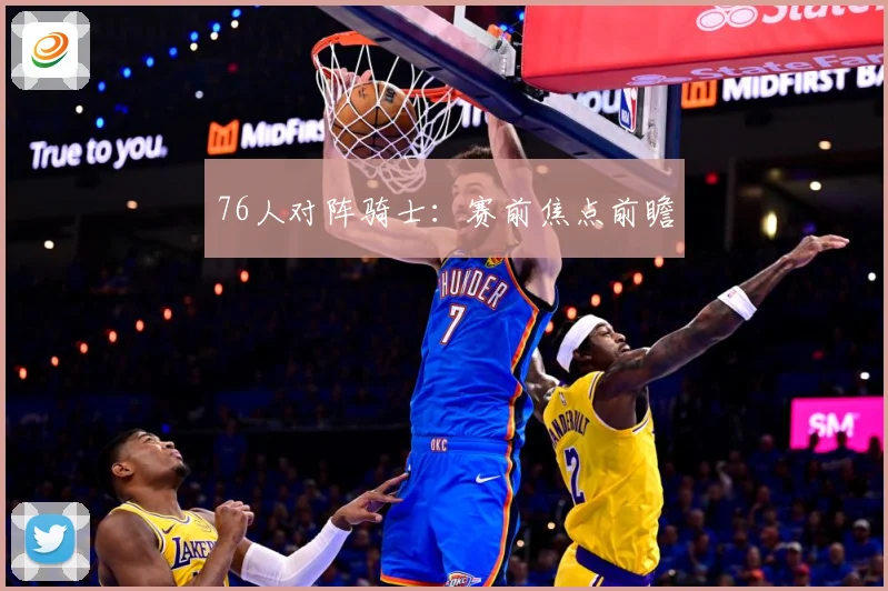 76人对阵骑士：赛前焦点前瞻