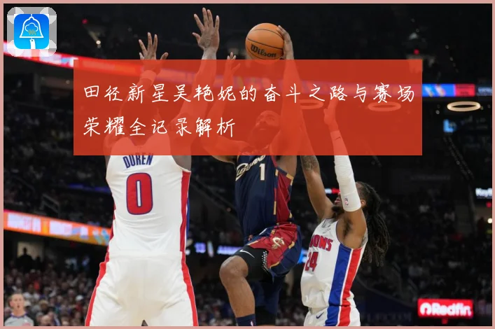 田径新星吴艳妮的奋斗之路与赛场荣耀全记录解析