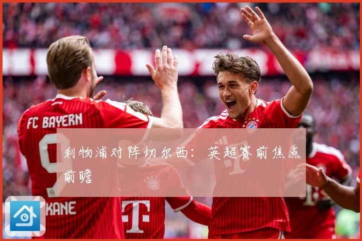 利物浦对阵切尔西：英超赛前焦点前瞻