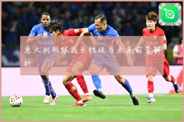 意大利网球成长轨迹与未来前景解析
