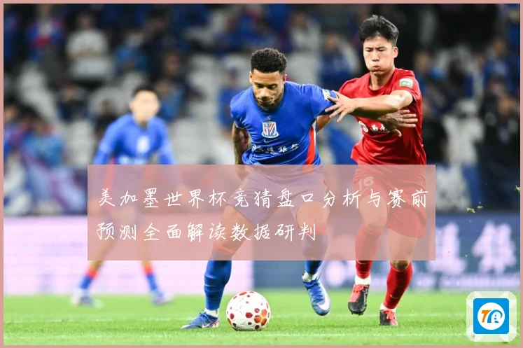 美加墨世界杯竞猜盘口分析与赛前预测全面解读数据研判