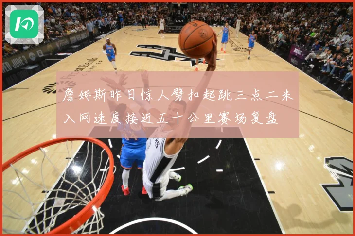 詹姆斯昨日惊人劈扣起跳三点二米入网速度接近五十公里赛场复盘