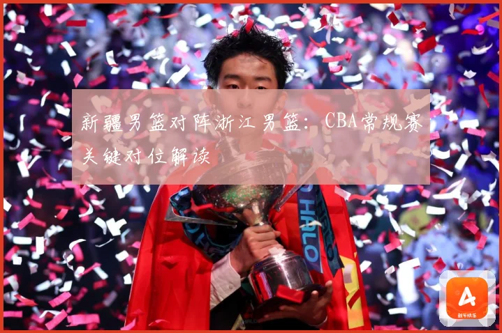 新疆男篮对阵浙江男篮：CBA常规赛关键对位解读