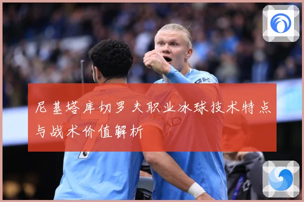 尼基塔库切罗夫职业冰球技术特点与战术价值解析