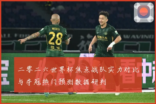 二零二六世界杯焦点战队实力对比与夺冠热门预测数据研判