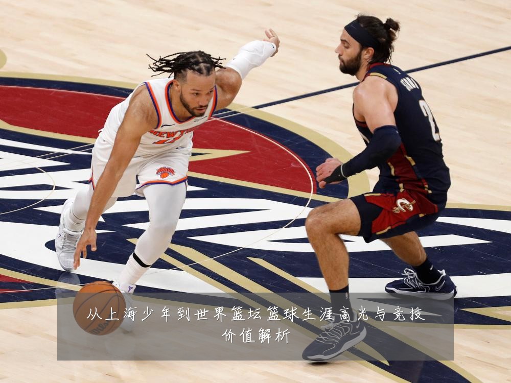 从上海少年到世界篮坛篮球生涯高光与竞技价值解析