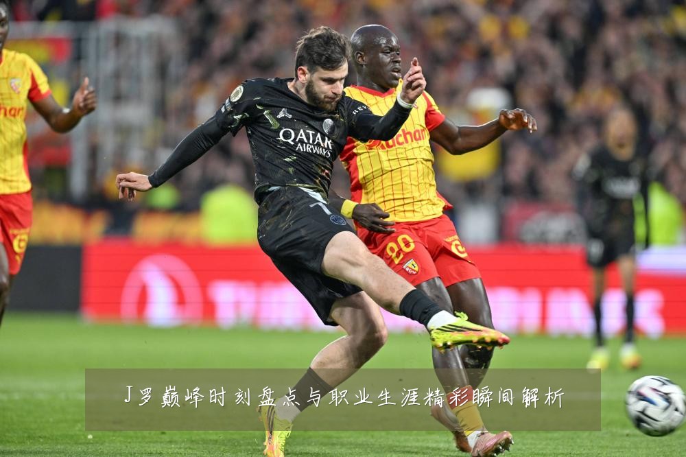J罗巅峰时刻盘点与职业生涯精彩瞬间解析