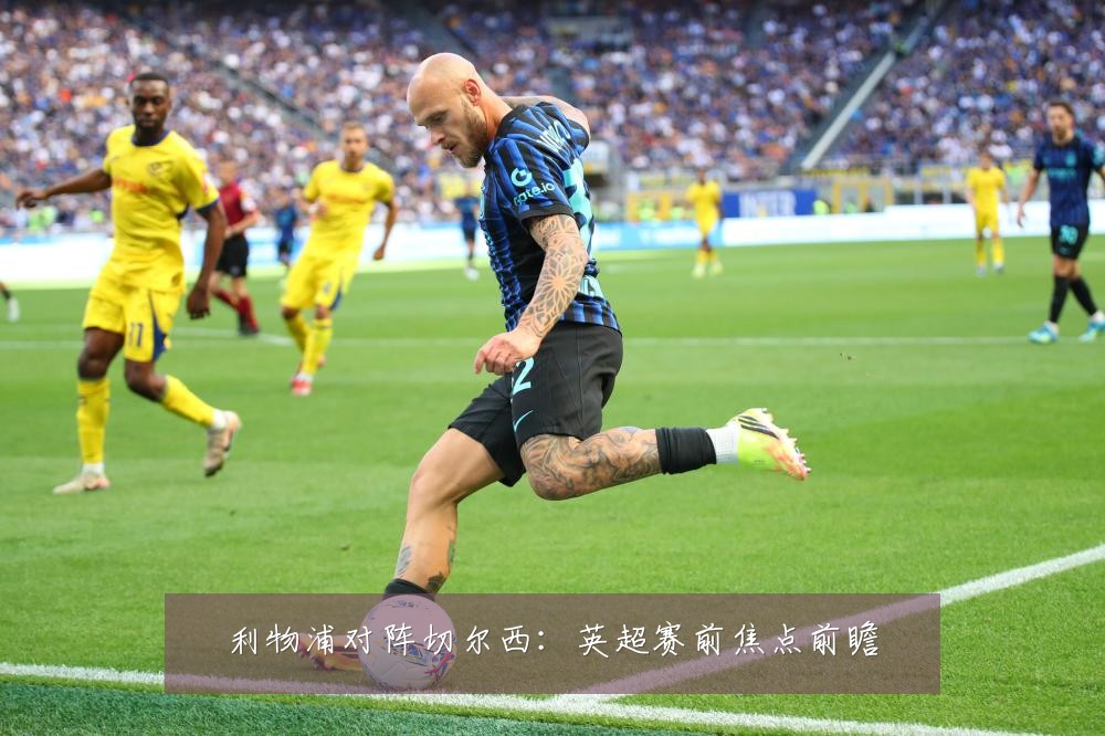 利物浦对阵切尔西：英超赛前焦点前瞻