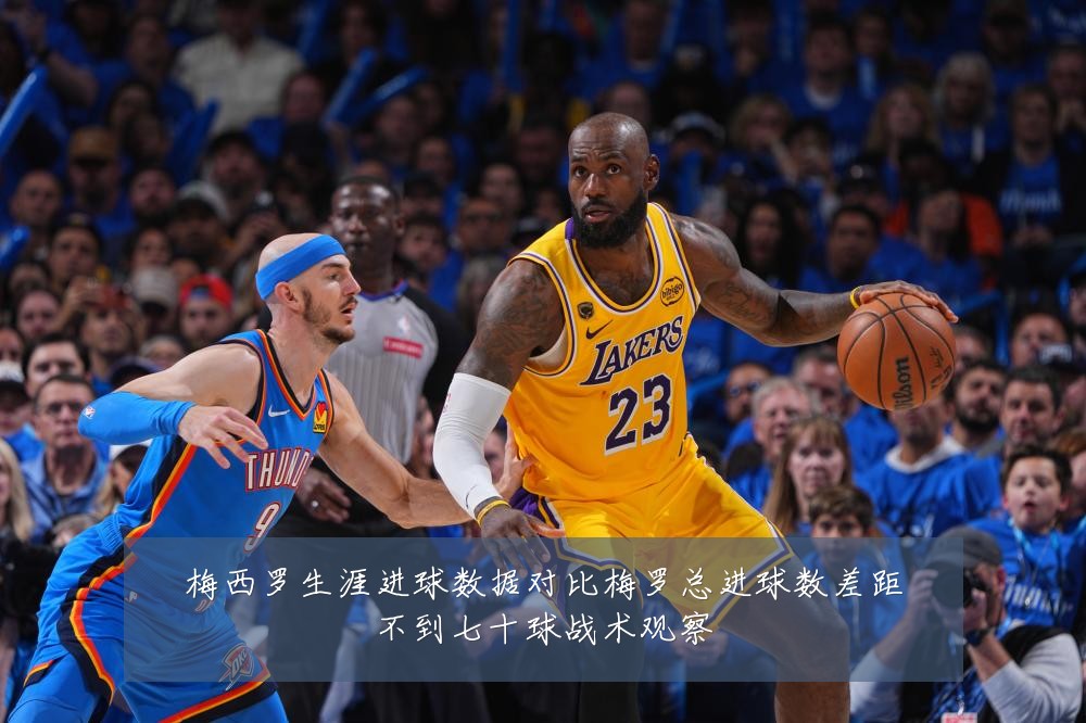 梅西罗生涯进球数据对比梅罗总进球数差距不到七十球战术观察