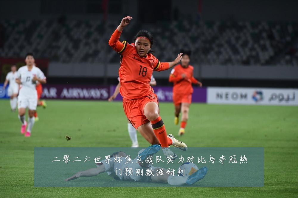 二零二六世界杯焦点战队实力对比与夺冠热门预测数据研判